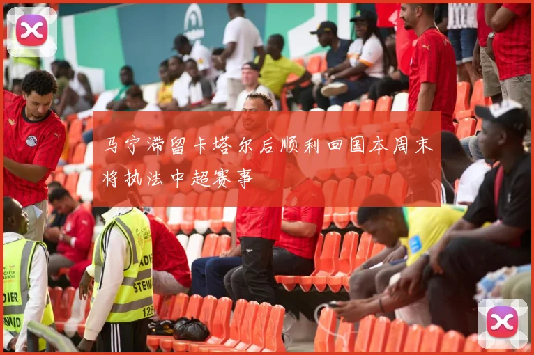 马宁滞留卡塔尔后顺利回国本周末将执法中超赛事