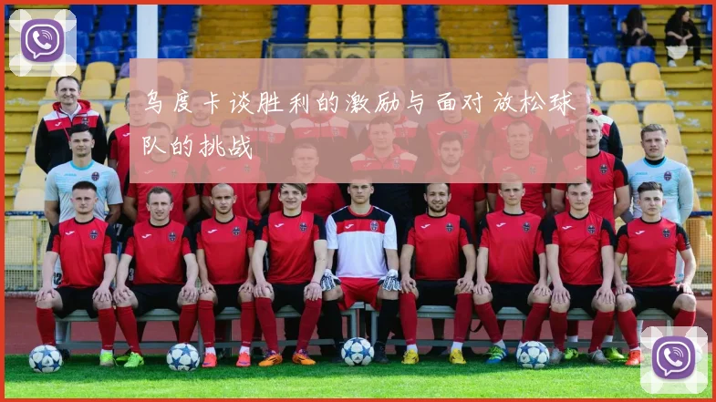 乌度卡谈胜利的激励与面对放松球队的挑战