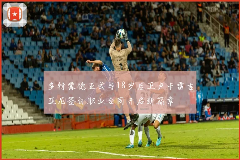 多特蒙德正式与18岁后卫卢卡雷吉亚尼签订职业合同开启新篇章