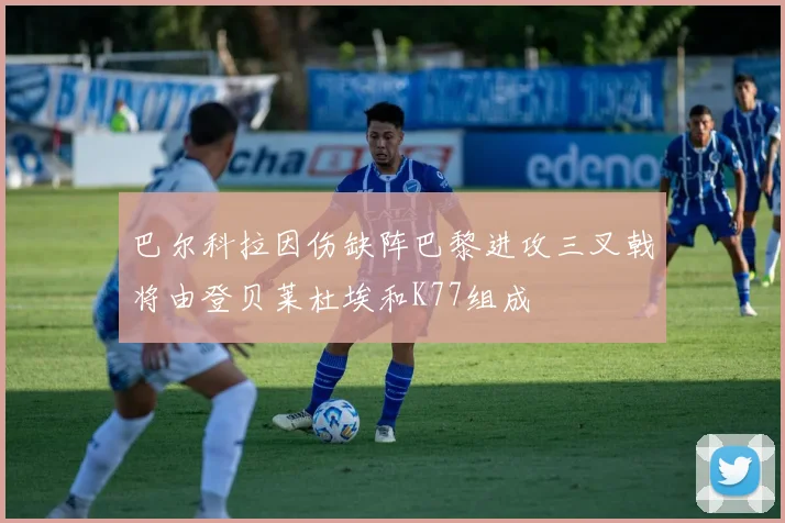 巴尔科拉因伤缺阵巴黎进攻三叉戟将由登贝莱杜埃和K77组成