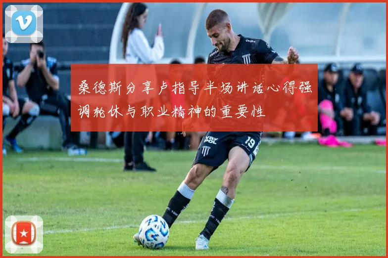桑德斯分享卢指导半场讲话心得强调轮休与职业精神的重要性