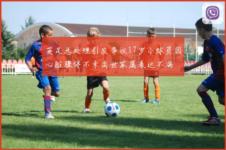 英足总处理引发争议17岁小球员因心脏骤停不幸离世家属表达不满