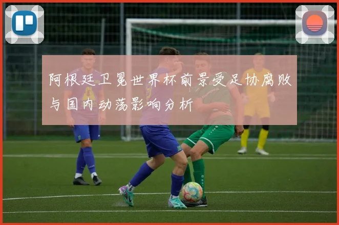 阿根廷卫冕世界杯前景受足协腐败与国内动荡影响分析