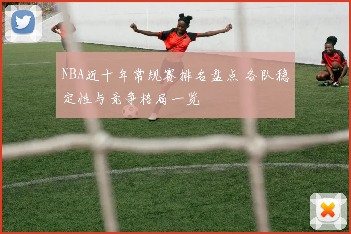 NBA近十年常规赛排名盘点 各队稳定性与竞争格局一览