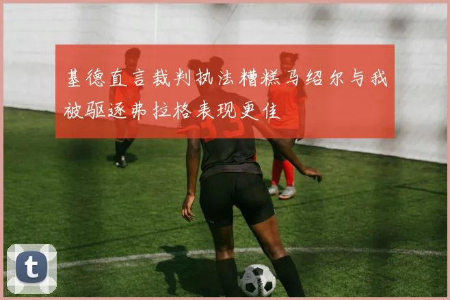 基德直言裁判执法糟糕马绍尔与我被驱逐弗拉格表现更佳