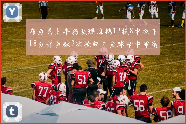 布劳恩上半场表现惊艳12投8中砍下18分并贡献3次抢断三分球命中率高达50