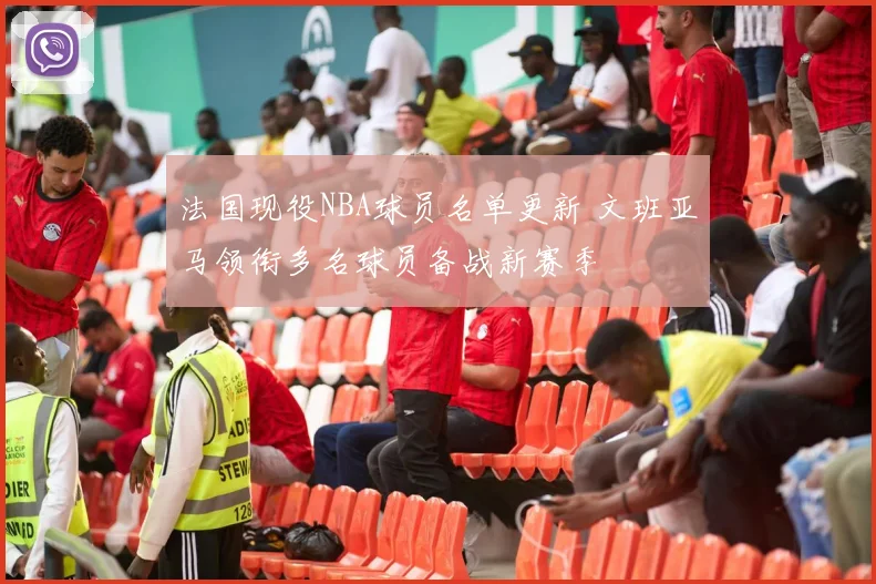 法国现役NBA球员名单更新 文班亚马领衔多名球员备战新赛季