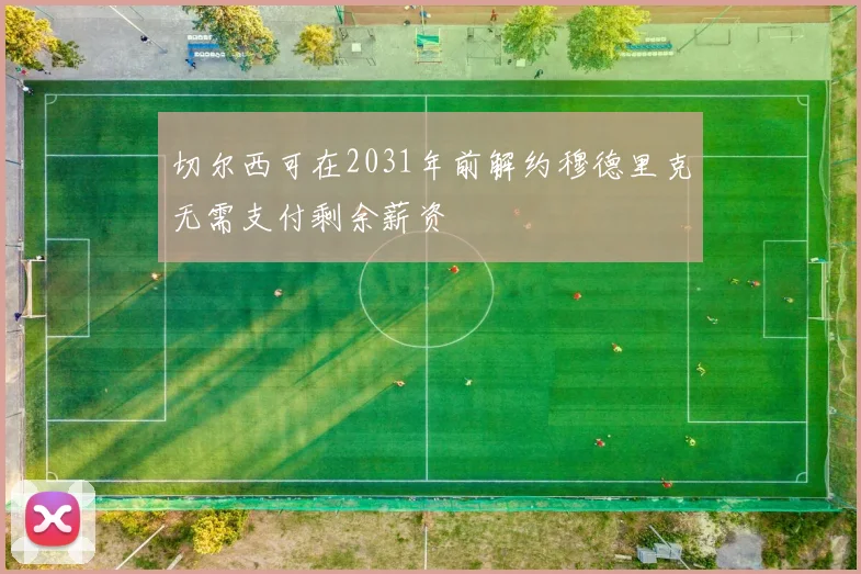 切尔西可在2031年前解约穆德里克无需支付剩余薪资
