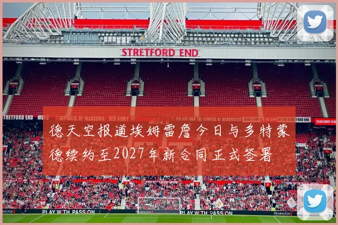 德天空报道埃姆雷詹今日与多特蒙德续约至2027年新合同正式签署