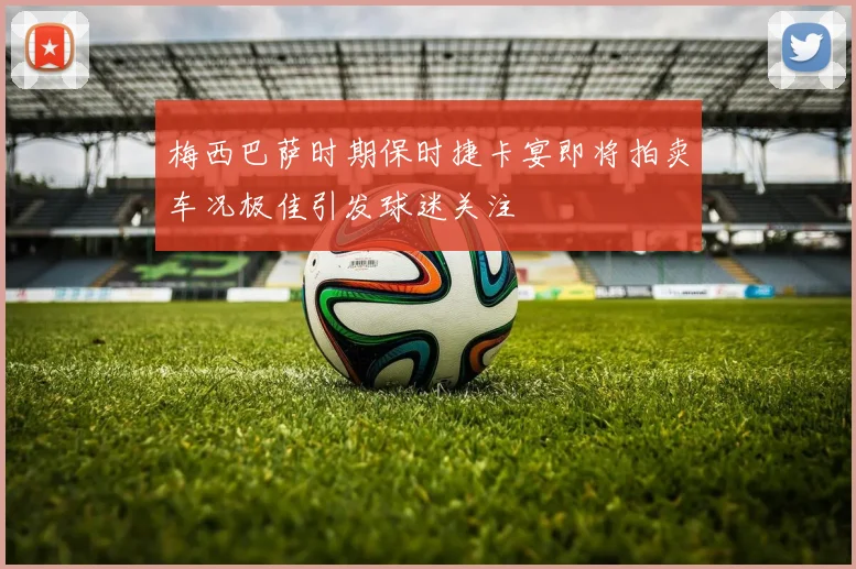 梅西巴萨时期保时捷卡宴即将拍卖车况极佳引发球迷关注