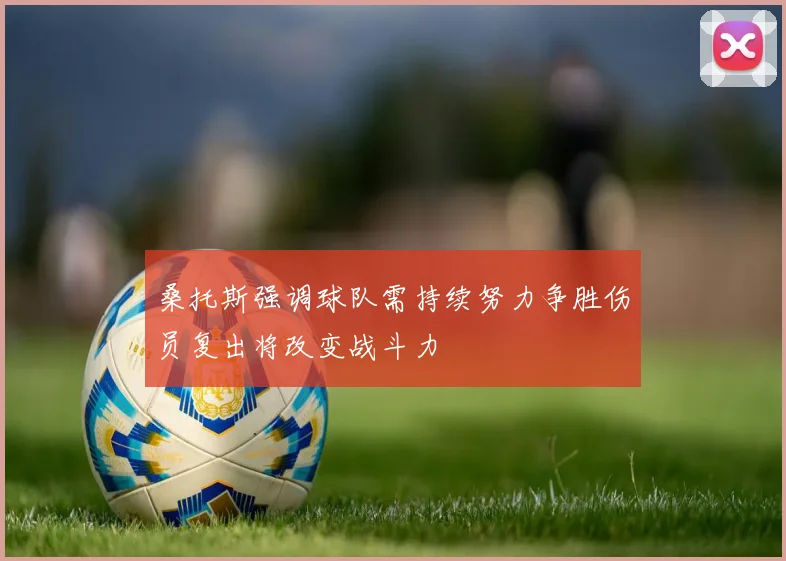 桑托斯强调球队需持续努力争胜伤员复出将改变战斗力