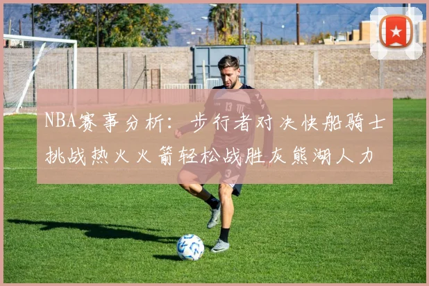 NBA赛事分析：步行者对决快船骑士挑战热火火箭轻松战胜灰熊湖人力克篮网